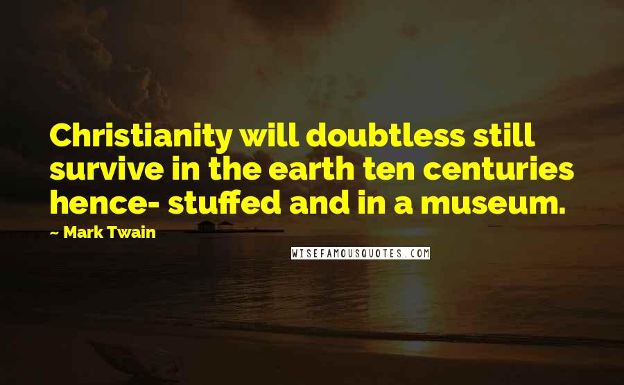 Mark Twain Quotes: Christianity will doubtless still survive in the earth ten centuries hence- stuffed and in a museum.
