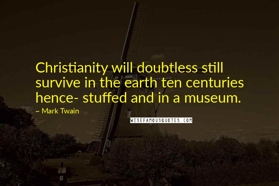 Mark Twain Quotes: Christianity will doubtless still survive in the earth ten centuries hence- stuffed and in a museum.
