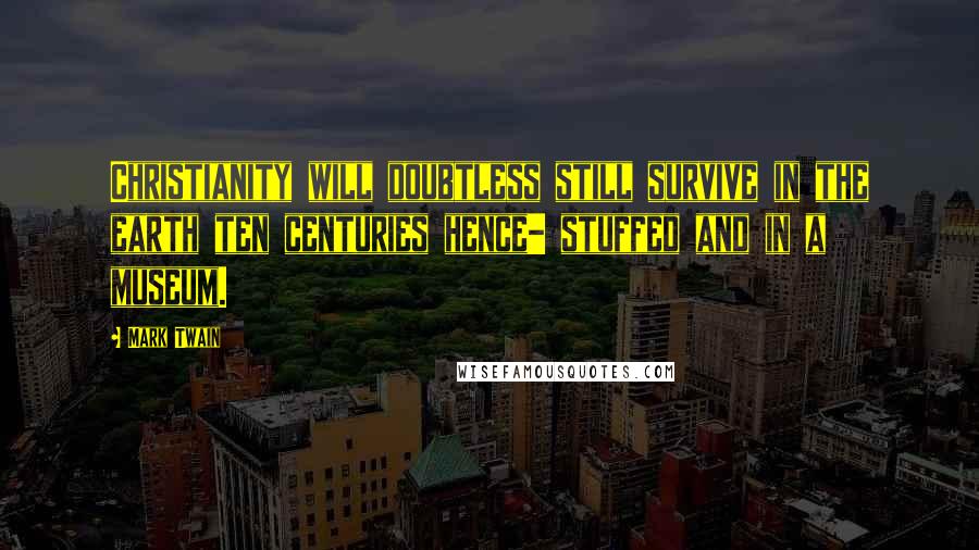 Mark Twain Quotes: Christianity will doubtless still survive in the earth ten centuries hence- stuffed and in a museum.