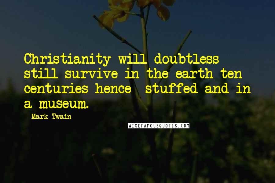 Mark Twain Quotes: Christianity will doubtless still survive in the earth ten centuries hence- stuffed and in a museum.