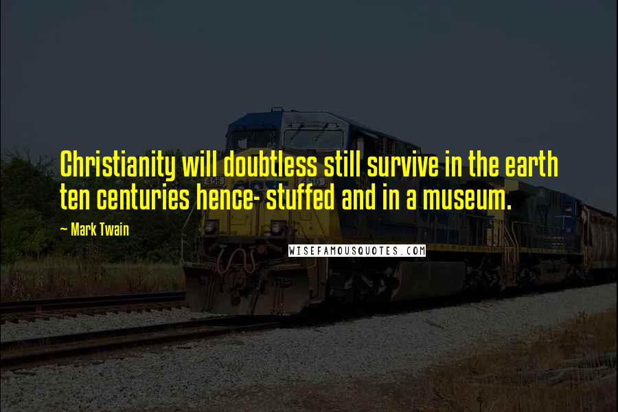 Mark Twain Quotes: Christianity will doubtless still survive in the earth ten centuries hence- stuffed and in a museum.