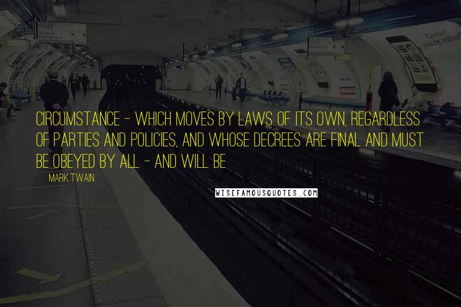 Mark Twain Quotes: Circumstance - which moves by laws of its own, regardless of parties and policies, and whose decrees are final and must be obeyed by all - and will be