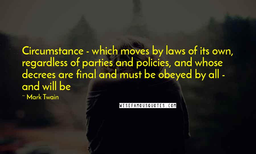 Mark Twain Quotes: Circumstance - which moves by laws of its own, regardless of parties and policies, and whose decrees are final and must be obeyed by all - and will be