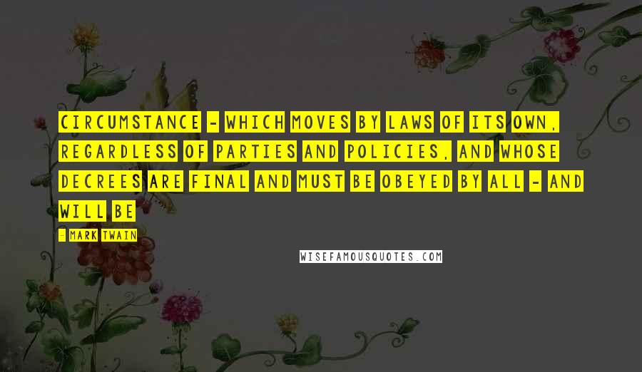 Mark Twain Quotes: Circumstance - which moves by laws of its own, regardless of parties and policies, and whose decrees are final and must be obeyed by all - and will be