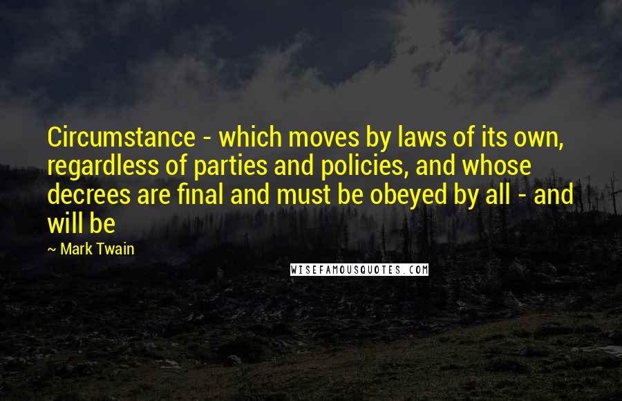 Mark Twain Quotes: Circumstance - which moves by laws of its own, regardless of parties and policies, and whose decrees are final and must be obeyed by all - and will be