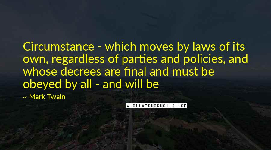 Mark Twain Quotes: Circumstance - which moves by laws of its own, regardless of parties and policies, and whose decrees are final and must be obeyed by all - and will be