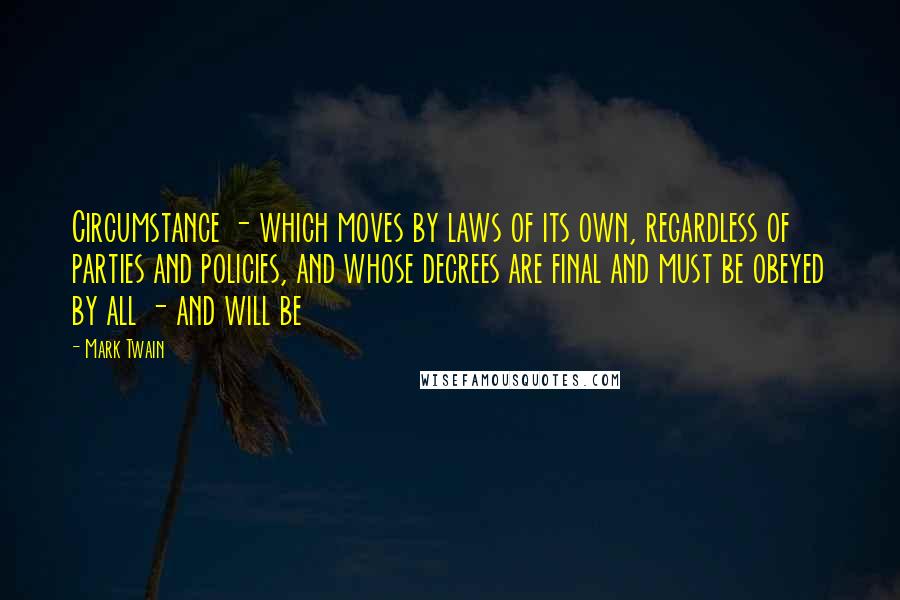 Mark Twain Quotes: Circumstance - which moves by laws of its own, regardless of parties and policies, and whose decrees are final and must be obeyed by all - and will be