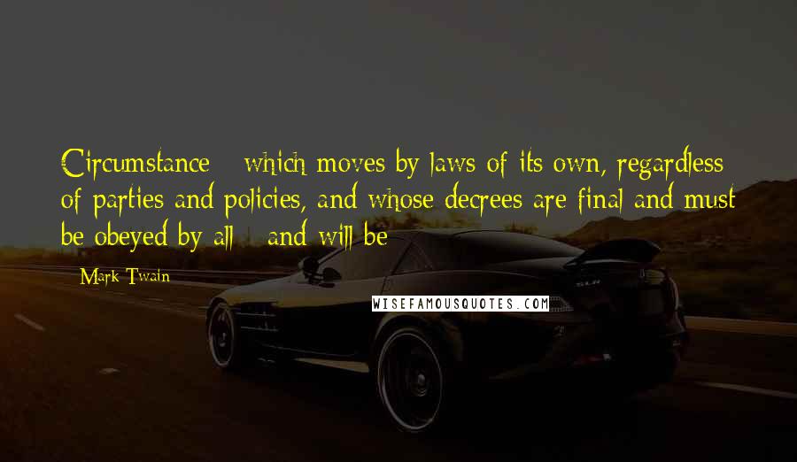 Mark Twain Quotes: Circumstance - which moves by laws of its own, regardless of parties and policies, and whose decrees are final and must be obeyed by all - and will be