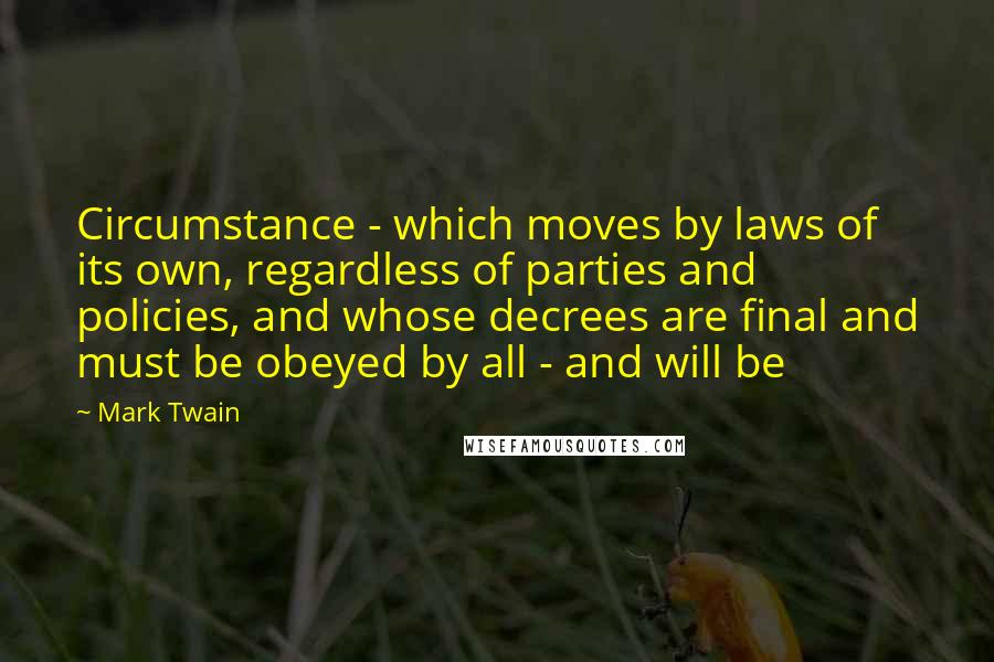 Mark Twain Quotes: Circumstance - which moves by laws of its own, regardless of parties and policies, and whose decrees are final and must be obeyed by all - and will be