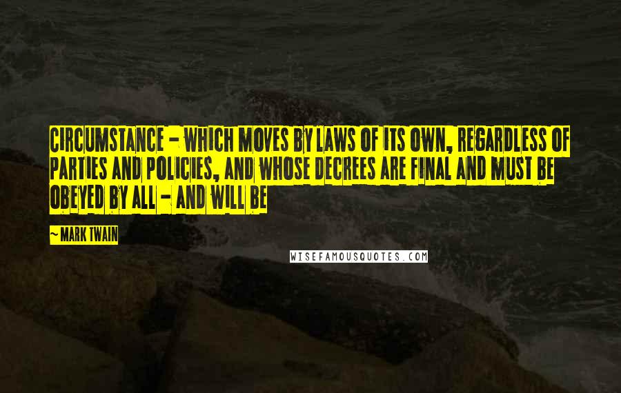 Mark Twain Quotes: Circumstance - which moves by laws of its own, regardless of parties and policies, and whose decrees are final and must be obeyed by all - and will be