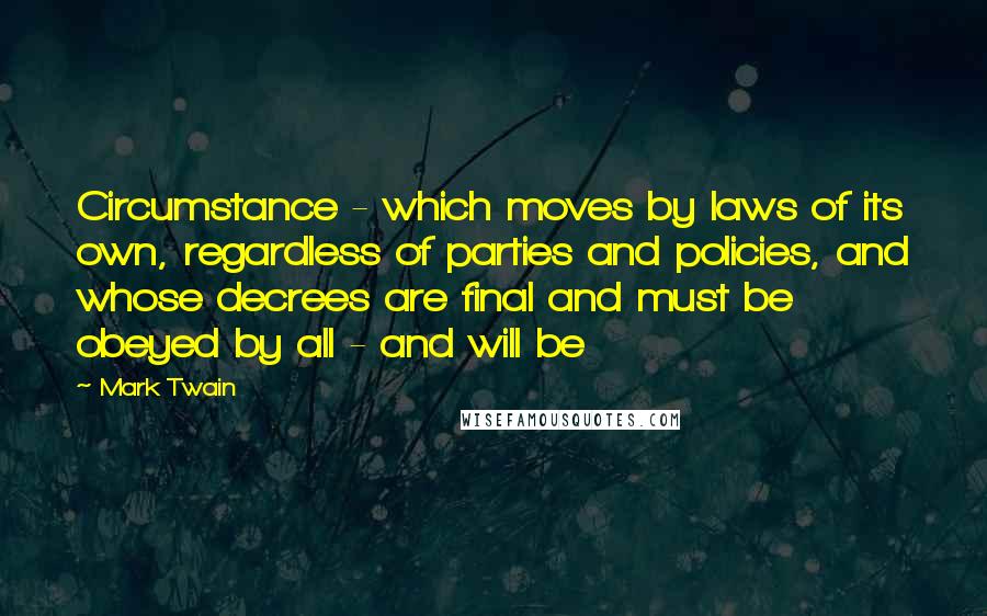 Mark Twain Quotes: Circumstance - which moves by laws of its own, regardless of parties and policies, and whose decrees are final and must be obeyed by all - and will be