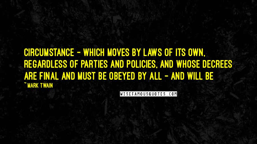 Mark Twain Quotes: Circumstance - which moves by laws of its own, regardless of parties and policies, and whose decrees are final and must be obeyed by all - and will be