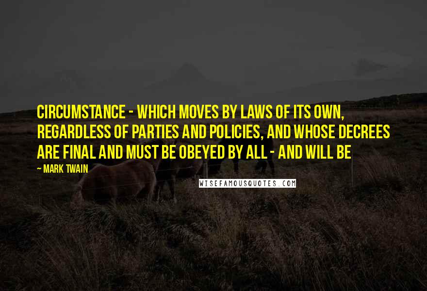 Mark Twain Quotes: Circumstance - which moves by laws of its own, regardless of parties and policies, and whose decrees are final and must be obeyed by all - and will be