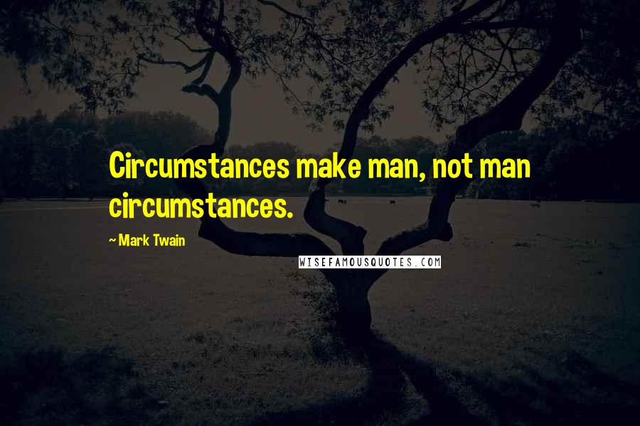 Mark Twain Quotes: Circumstances make man, not man circumstances.