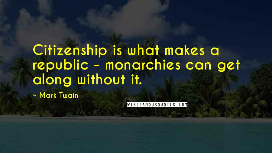Mark Twain Quotes: Citizenship is what makes a republic - monarchies can get along without it.