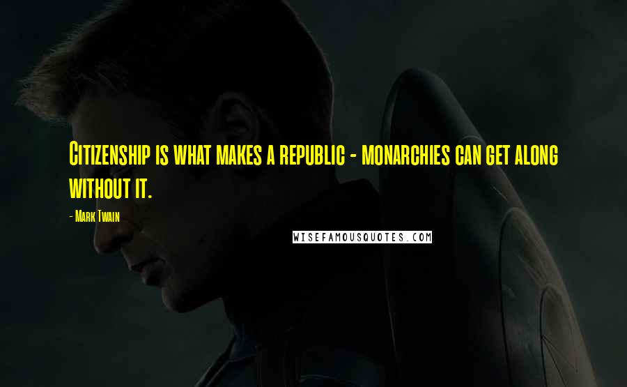 Mark Twain Quotes: Citizenship is what makes a republic - monarchies can get along without it.