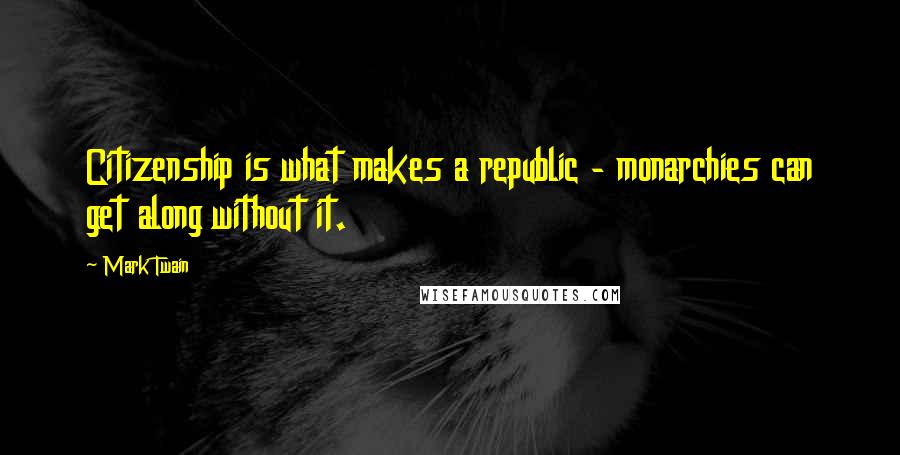Mark Twain Quotes: Citizenship is what makes a republic - monarchies can get along without it.