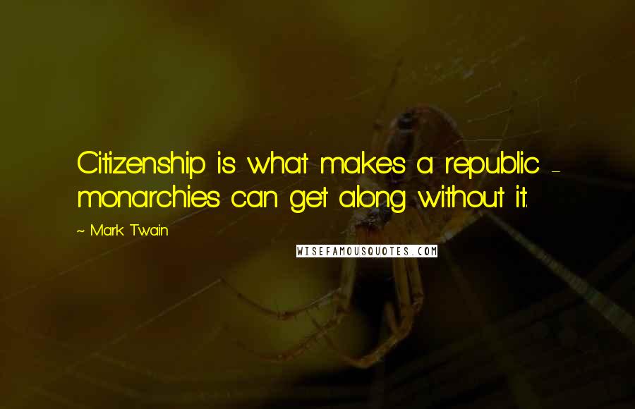 Mark Twain Quotes: Citizenship is what makes a republic - monarchies can get along without it.