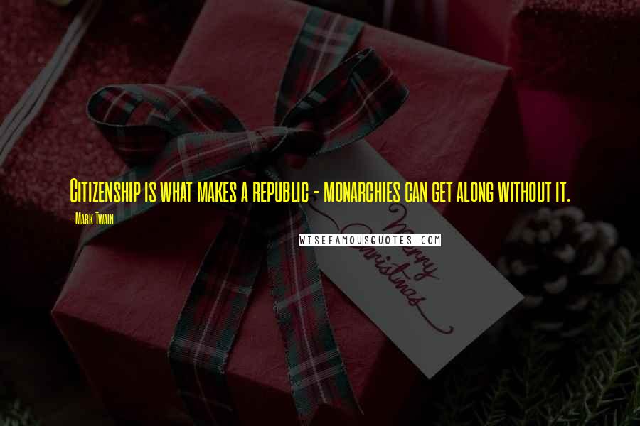 Mark Twain Quotes: Citizenship is what makes a republic - monarchies can get along without it.