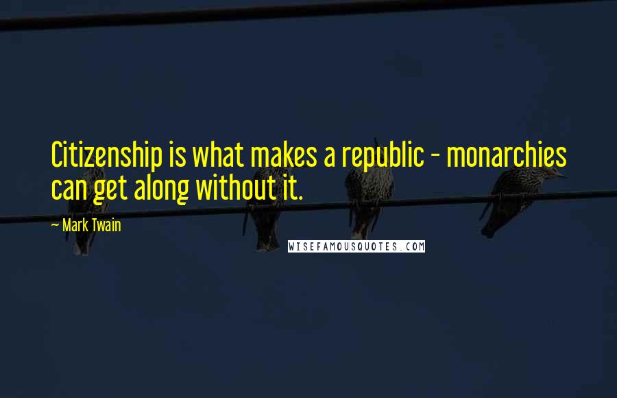 Mark Twain Quotes: Citizenship is what makes a republic - monarchies can get along without it.