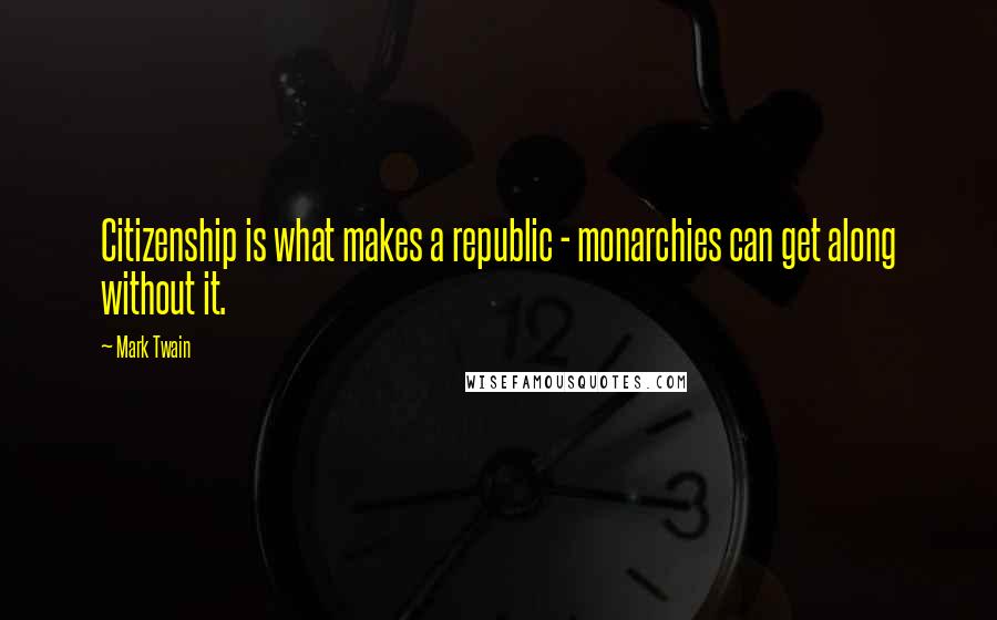 Mark Twain Quotes: Citizenship is what makes a republic - monarchies can get along without it.