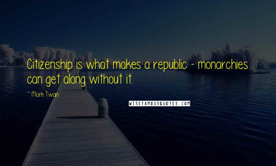 Mark Twain Quotes: Citizenship is what makes a republic - monarchies can get along without it.