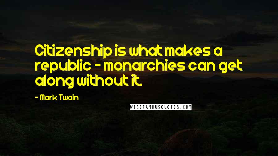 Mark Twain Quotes: Citizenship is what makes a republic - monarchies can get along without it.