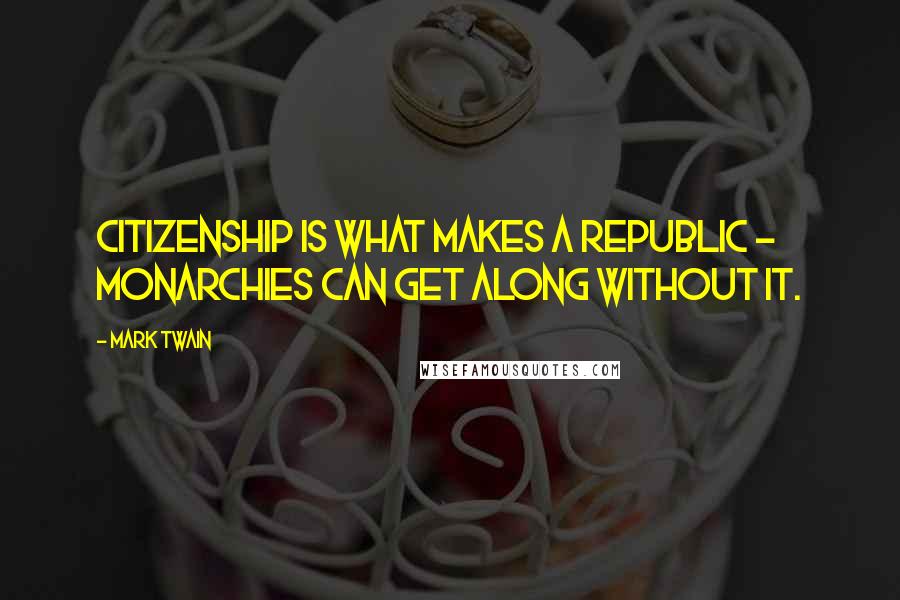 Mark Twain Quotes: Citizenship is what makes a republic - monarchies can get along without it.