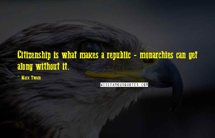Mark Twain Quotes: Citizenship is what makes a republic - monarchies can get along without it.