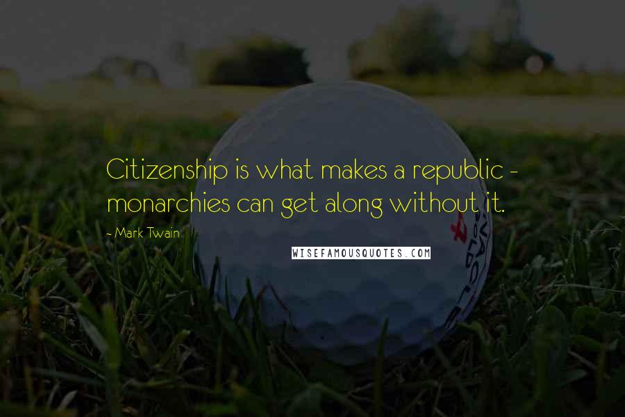 Mark Twain Quotes: Citizenship is what makes a republic - monarchies can get along without it.