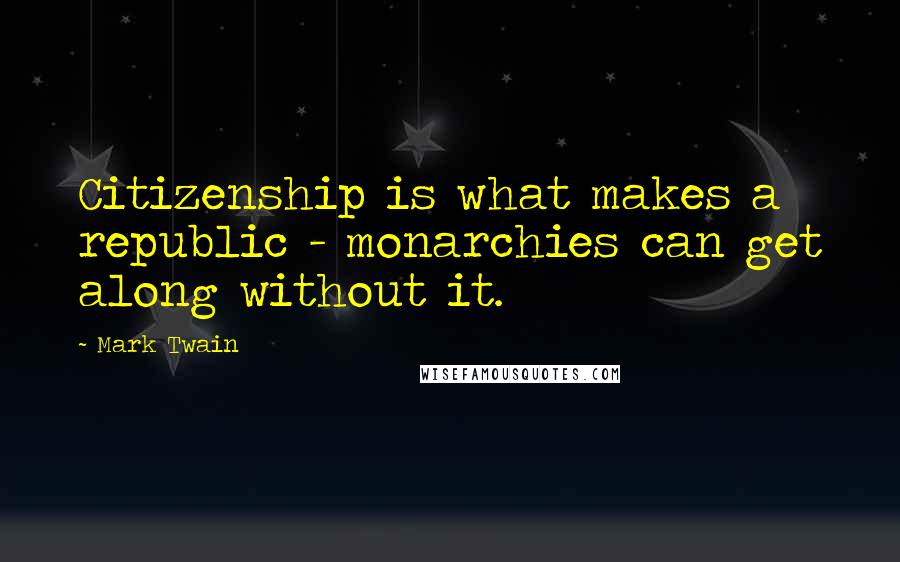 Mark Twain Quotes: Citizenship is what makes a republic - monarchies can get along without it.