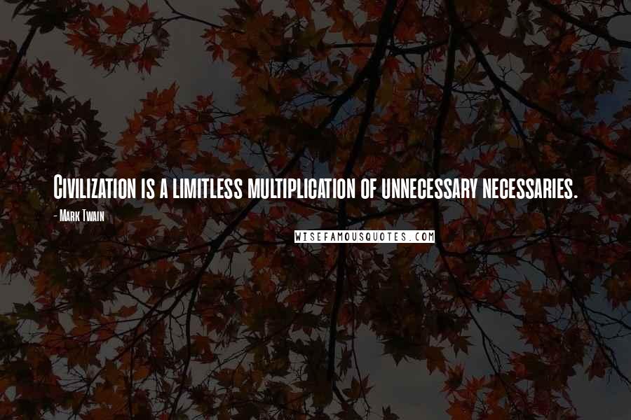 Mark Twain Quotes: Civilization is a limitless multiplication of unnecessary necessaries.