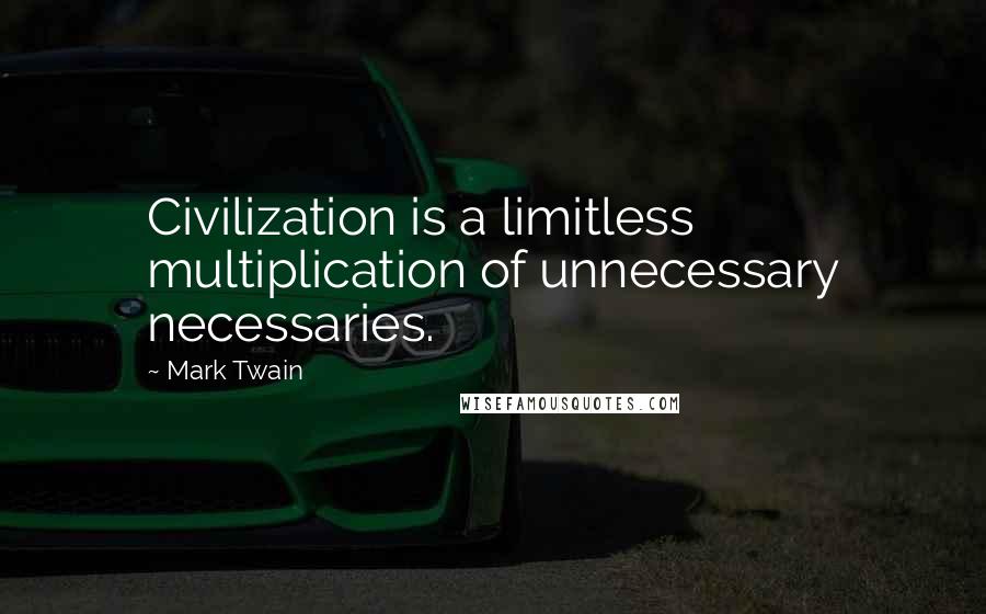 Mark Twain Quotes: Civilization is a limitless multiplication of unnecessary necessaries.