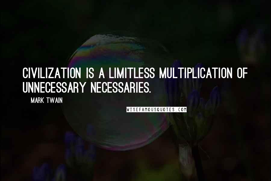 Mark Twain Quotes: Civilization is a limitless multiplication of unnecessary necessaries.