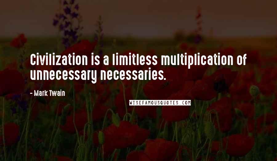 Mark Twain Quotes: Civilization is a limitless multiplication of unnecessary necessaries.