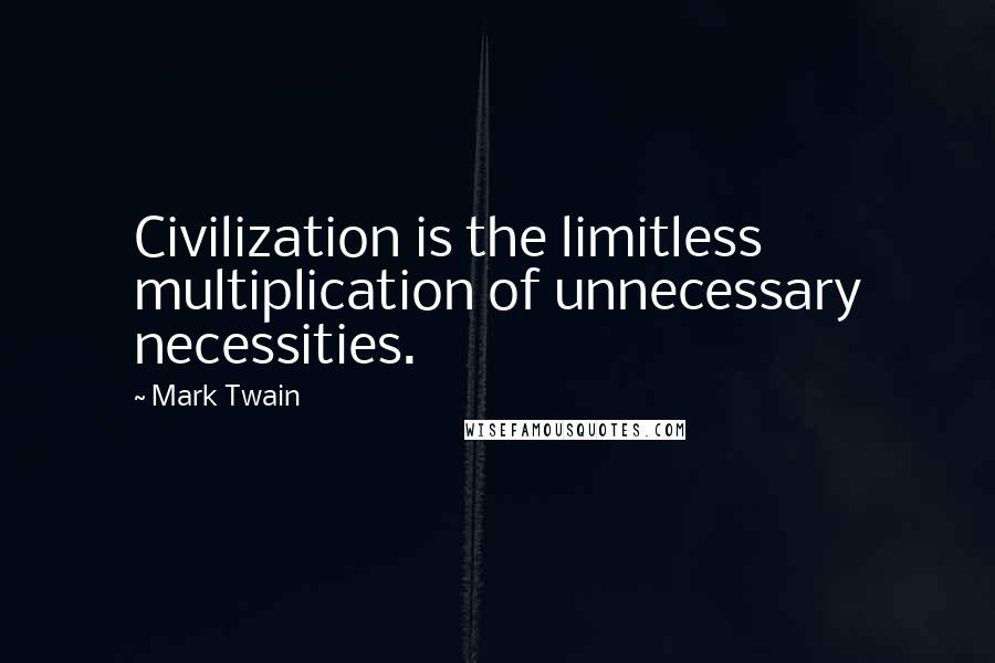 Mark Twain Quotes: Civilization is the limitless multiplication of unnecessary necessities.