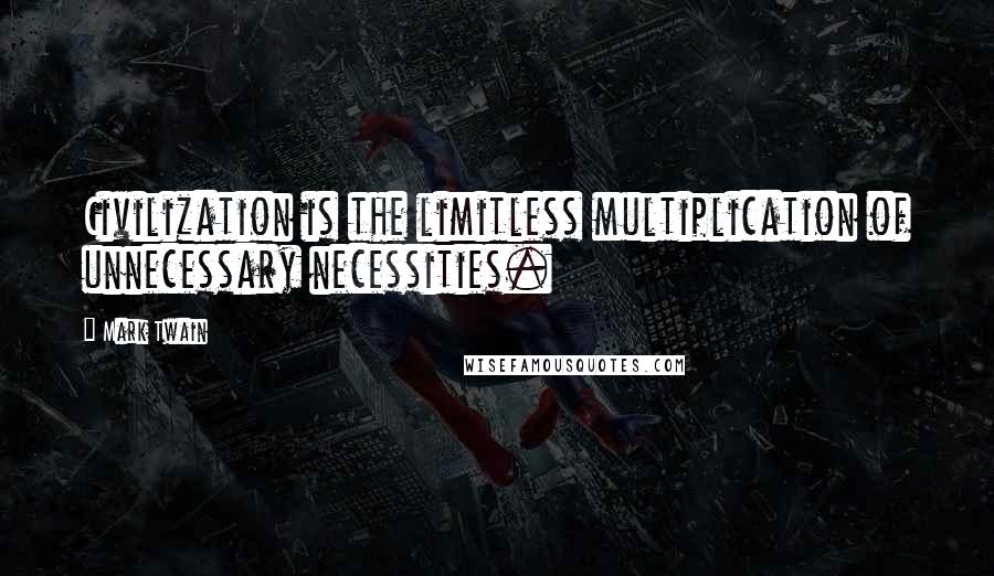 Mark Twain Quotes: Civilization is the limitless multiplication of unnecessary necessities.