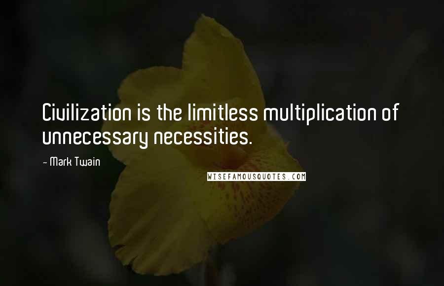 Mark Twain Quotes: Civilization is the limitless multiplication of unnecessary necessities.
