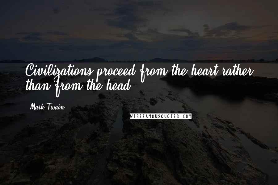 Mark Twain Quotes: Civilizations proceed from the heart rather than from the head.