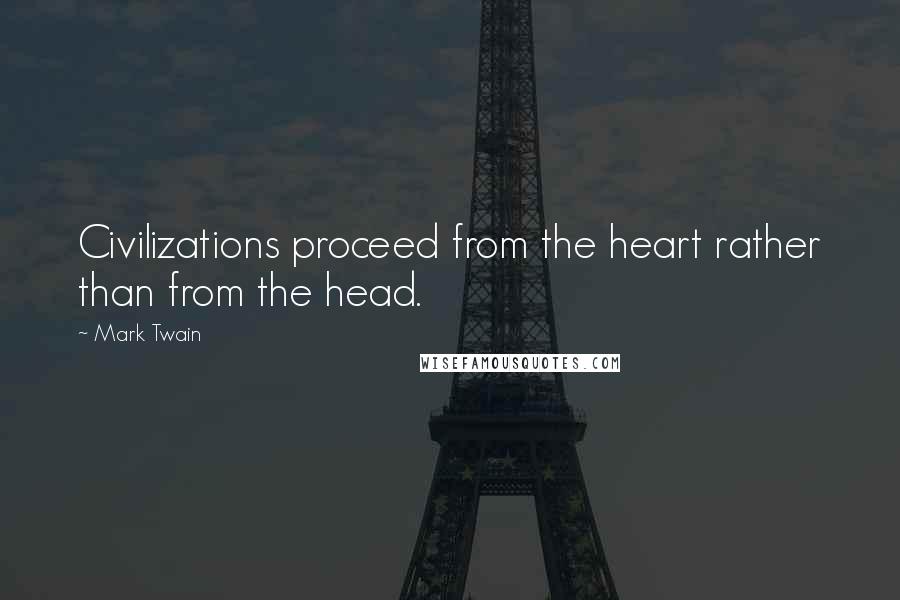 Mark Twain Quotes: Civilizations proceed from the heart rather than from the head.