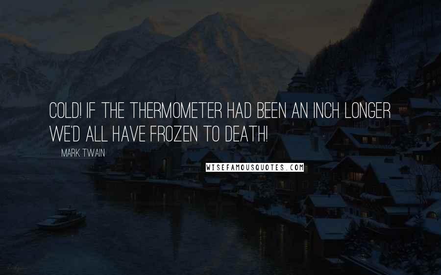 Mark Twain Quotes: Cold! If the thermometer had been an inch longer we'd all have frozen to death!