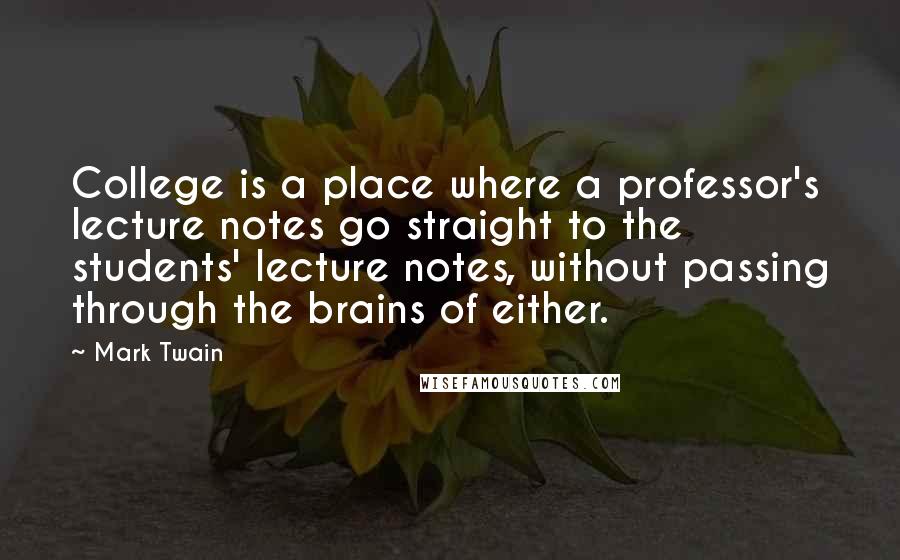 Mark Twain Quotes: College is a place where a professor's lecture notes go straight to the students' lecture notes, without passing through the brains of either.