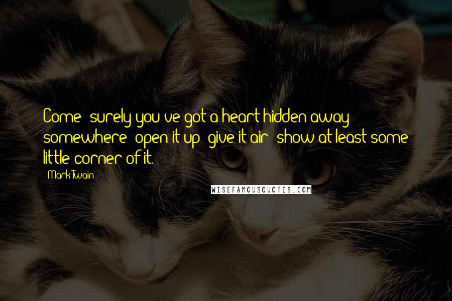 Mark Twain Quotes: Come! surely you've got a heart hidden away somewhere; open it up; give it air; show at least some little corner of it.