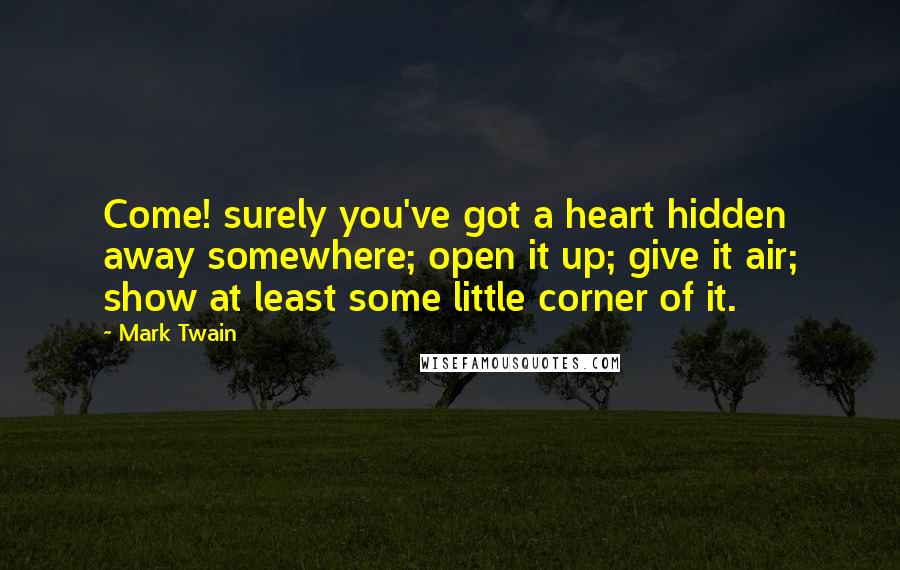Mark Twain Quotes: Come! surely you've got a heart hidden away somewhere; open it up; give it air; show at least some little corner of it.