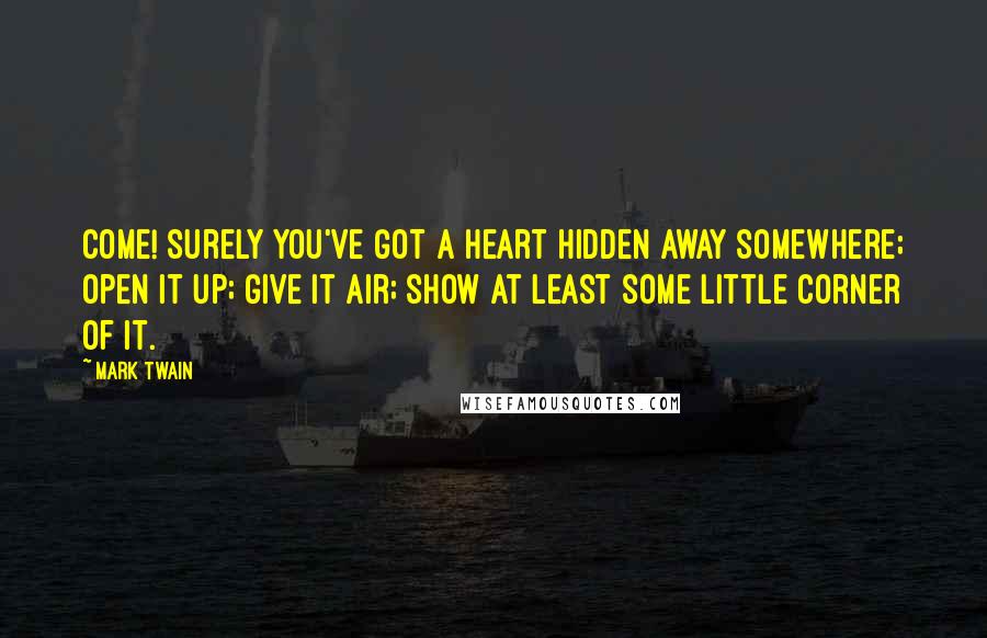 Mark Twain Quotes: Come! surely you've got a heart hidden away somewhere; open it up; give it air; show at least some little corner of it.