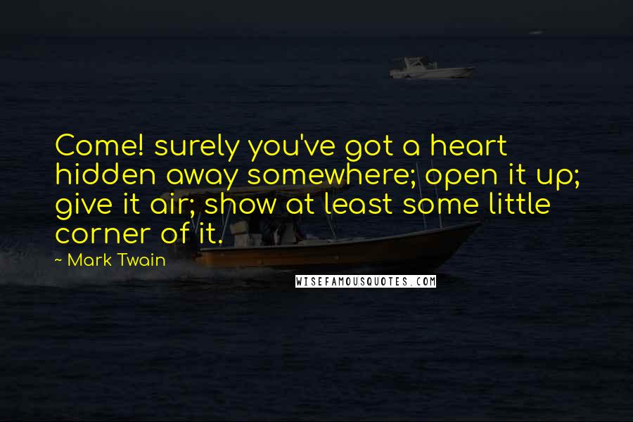 Mark Twain Quotes: Come! surely you've got a heart hidden away somewhere; open it up; give it air; show at least some little corner of it.