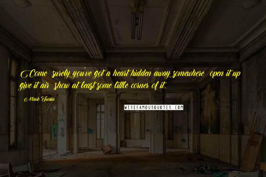Mark Twain Quotes: Come! surely you've got a heart hidden away somewhere; open it up; give it air; show at least some little corner of it.