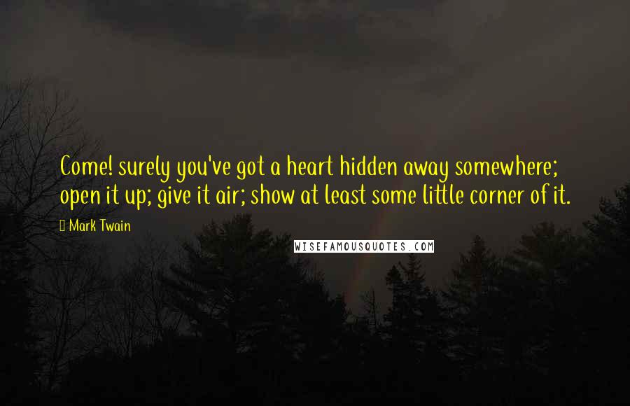 Mark Twain Quotes: Come! surely you've got a heart hidden away somewhere; open it up; give it air; show at least some little corner of it.