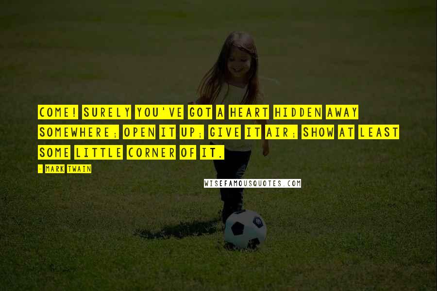 Mark Twain Quotes: Come! surely you've got a heart hidden away somewhere; open it up; give it air; show at least some little corner of it.