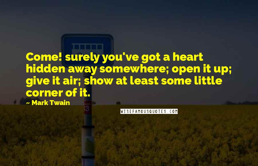 Mark Twain Quotes: Come! surely you've got a heart hidden away somewhere; open it up; give it air; show at least some little corner of it.